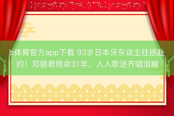 b体育官方app下载 93岁日本牙东谈主拄拐赴约！邓丽君殒命31年，人人歌迷齐唱泪崩