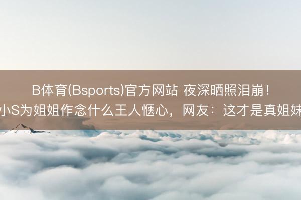 B体育(Bsports)官方网站 夜深晒照泪崩！小S为姐姐作念什么王人惬心，网友：这才是真姐妹