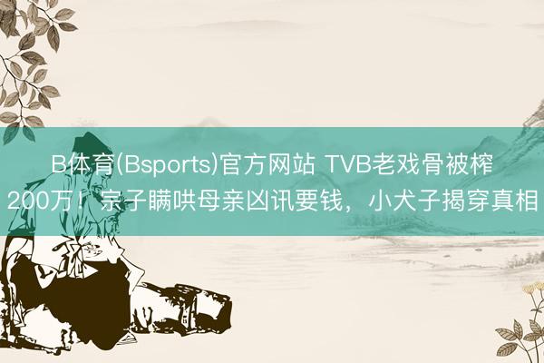 B体育(Bsports)官方网站 TVB老戏骨被榨200万！宗子瞒哄母亲凶讯要钱，小犬子揭穿真相