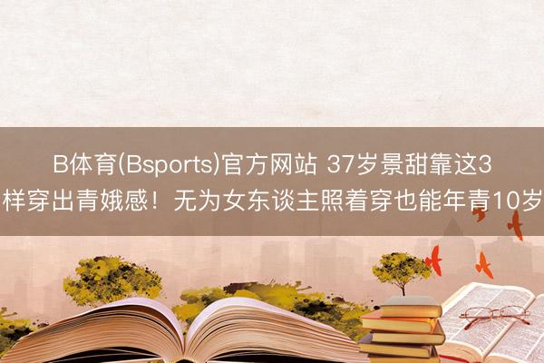 B体育(Bsports)官方网站 37岁景甜靠这3样穿出青娥感！无为女东谈主照着穿也能年青10岁