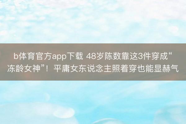 b体育官方app下载 48岁陈数靠这3件穿成“冻龄女神”！平庸女东说念主照着穿也能显赫气