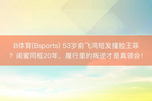 B体育(Bsports) 53岁俞飞鸿短发撞脸王菲？闺蜜同框20年，履行里的叛逆才是真领会！