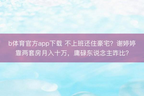 b体育官方app下载 不上班还住豪宅？谢婷婷靠两套房月入十万，庸碌东说念主咋比？