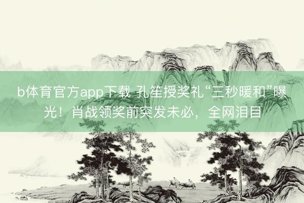 b体育官方app下载 孔笙授奖礼“三秒暖和”曝光！肖战领奖前突发未必，全网泪目