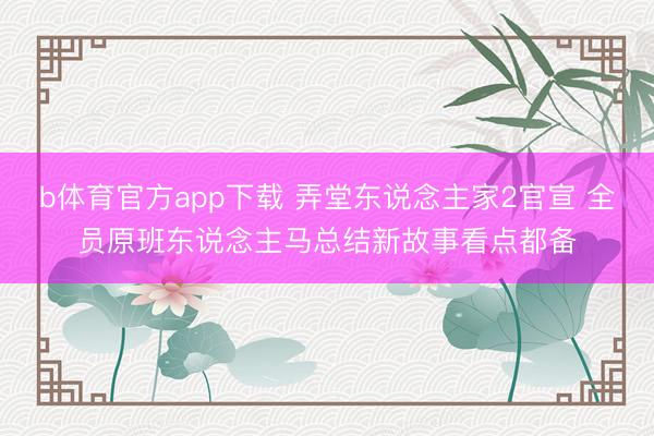 b体育官方app下载 弄堂东说念主家2官宣 全员原班东说念主马总结新故事看点都备