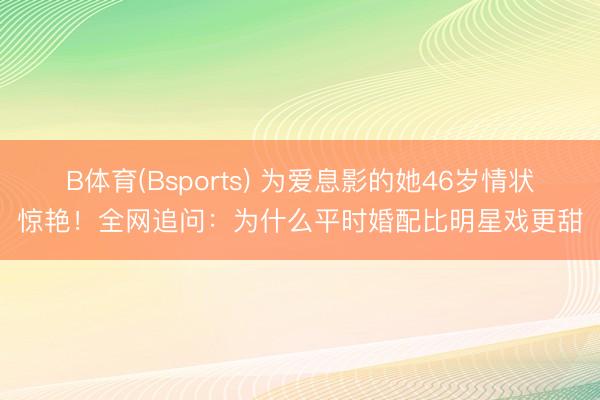 B体育(Bsports) 为爱息影的她46岁情状惊艳！全网追问：为什么平时婚配比明星戏更甜