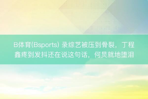 B体育(Bsports) 录综艺被压到骨裂，丁程鑫疼到发抖还在说这句话，何炅就地堕泪