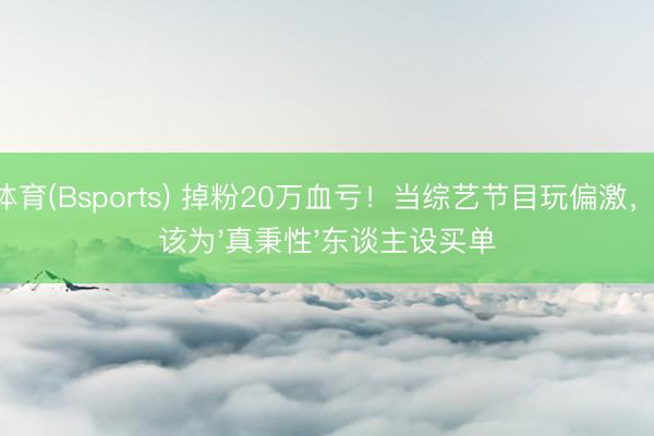 B体育(Bsports) 掉粉20万血亏！当综艺节目玩偏激，谁该为'真秉性'东谈主设买单