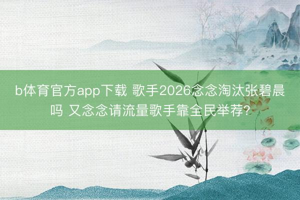 b体育官方app下载 歌手2026念念淘汰张碧晨吗 又念念请流量歌手靠全民举荐?
