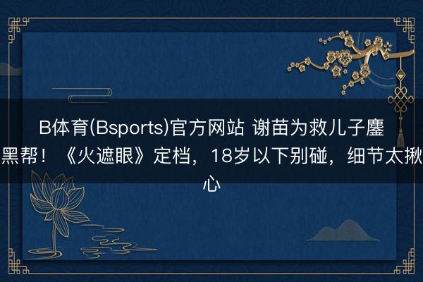 B体育(Bsports)官方网站 谢苗为救儿子鏖战黑帮！《火遮眼》定档，18岁以下别碰，细节太揪心