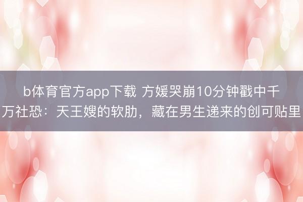 b体育官方app下载 方媛哭崩10分钟戳中千万社恐：天王嫂的软肋，藏在男生递来的创可贴里