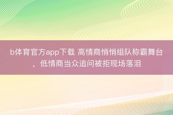 b体育官方app下载 高情商悄悄组队称霸舞台，低情商当众追问被拒现场落泪