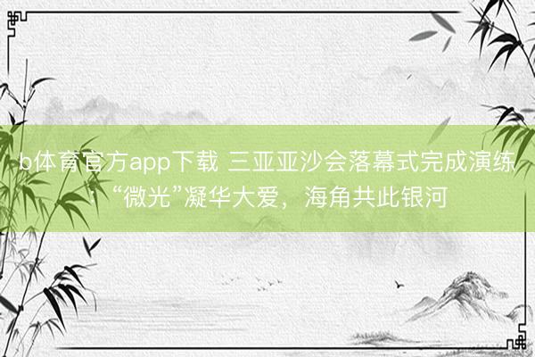 b体育官方app下载 三亚亚沙会落幕式完成演练：“微光”凝华大爱，海角共此银河