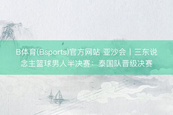 B体育(Bsports)官方网站 亚沙会丨三东说念主篮球男人半决赛：泰国队晋级决赛