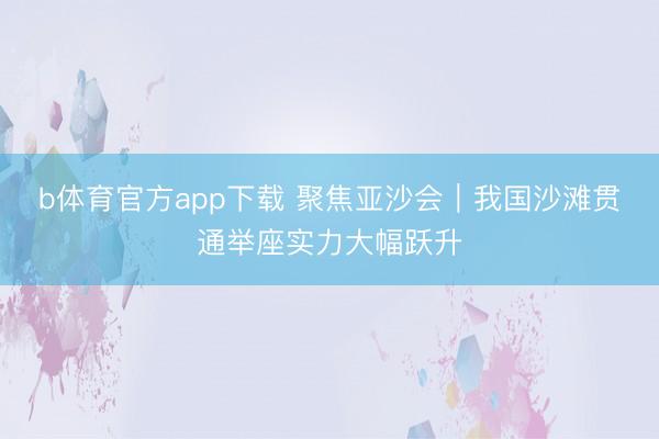 b体育官方app下载 聚焦亚沙会｜我国沙滩贯通举座实力大幅跃升
