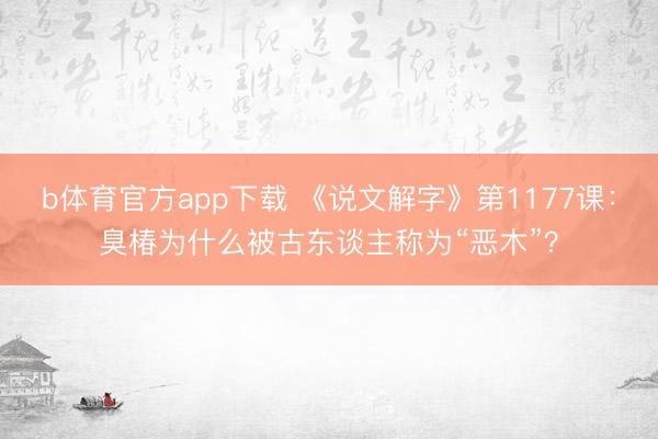 b体育官方app下载 《说文解字》第1177课：臭椿为什么被古东谈主称为“恶木”？