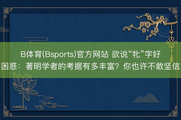 B体育(Bsports)官方网站 欲说“牝”字好困惑：著明学者的考据有多丰富？你也许不敢坚信