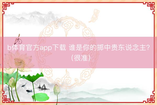 b体育官方app下载 谁是你的掷中贵东说念主？（很准）