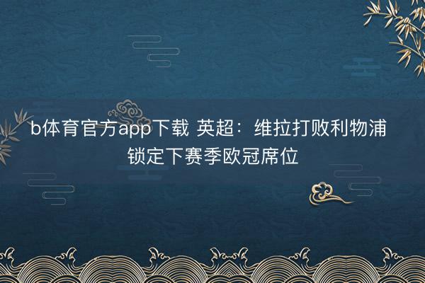 b体育官方app下载 英超：维拉打败利物浦 锁定下赛季欧冠席位