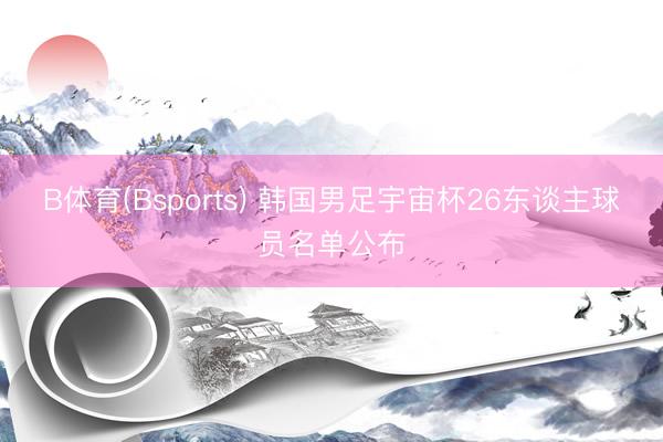 B体育(Bsports) 韩国男足宇宙杯26东谈主球员名单公布