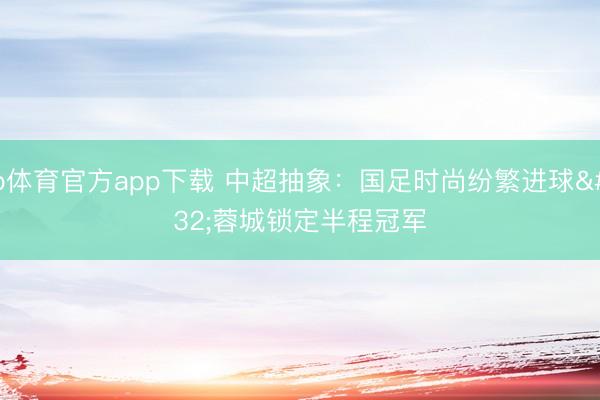 b体育官方app下载 中超抽象：国足时尚纷繁进球 蓉城锁定半程冠军