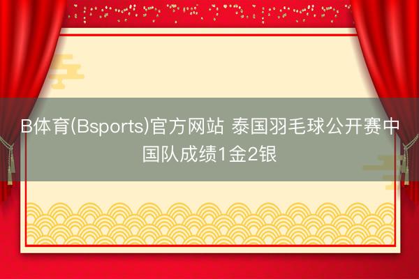 B体育(Bsports)官方网站 泰国羽毛球公开赛中国队成绩1金2银