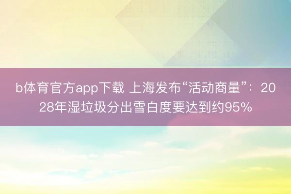 b体育官方app下载 上海发布“活动商量”：2028年湿垃圾分出雪白度要达到约95%