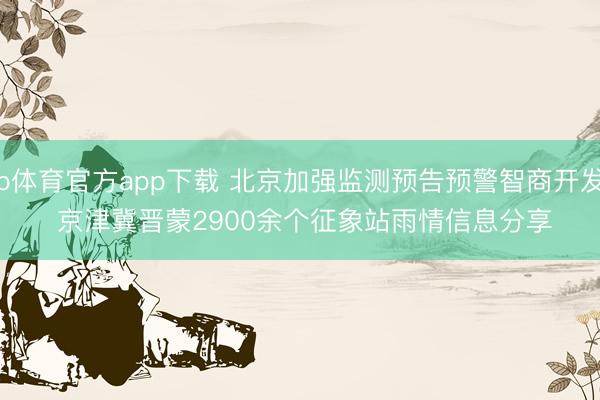 b体育官方app下载 北京加强监测预告预警智商开发 京津冀晋蒙2900余个征象站雨情信息分享