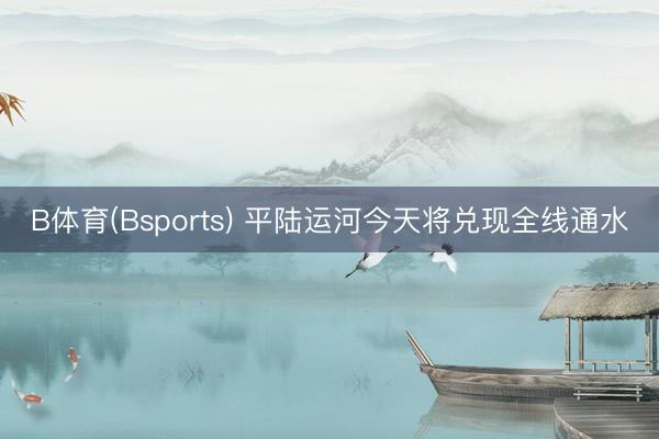 B体育(Bsports) 平陆运河今天将兑现全线通水