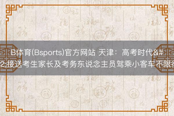 B体育(Bsports)官方网站 天津：高考时代 接送考生家长及考务东说念主员驾乘小客车不限行