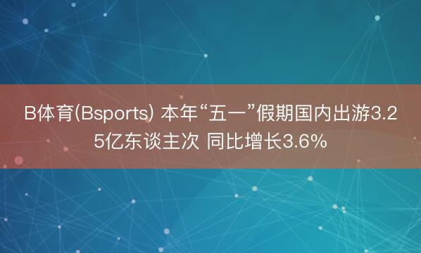 B体育(Bsports) 本年“五一”假期国内出游3.25亿东谈主次 同比增长3.6%