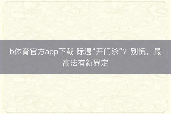b体育官方app下载 际遇“开门杀”？别慌，最高法有新界定