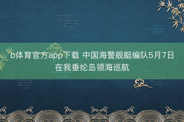 b体育官方app下载 中国海警舰艇编队5月7日在我垂纶岛领海巡航