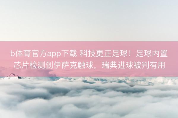 b体育官方app下载 科技更正足球！足球内置芯片检测到伊萨克触球，瑞典进球被判有用