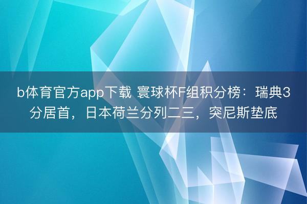 b体育官方app下载 寰球杯F组积分榜：瑞典3分居首，日本荷兰分列二三，突尼斯垫底