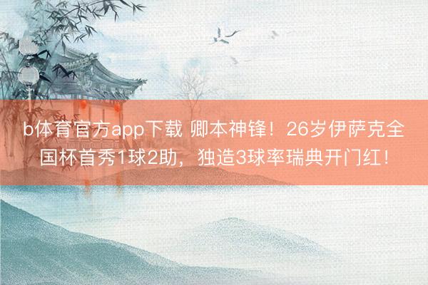 b体育官方app下载 卿本神锋！26岁伊萨克全国杯首秀1球2助，独造3球率瑞典开门红！