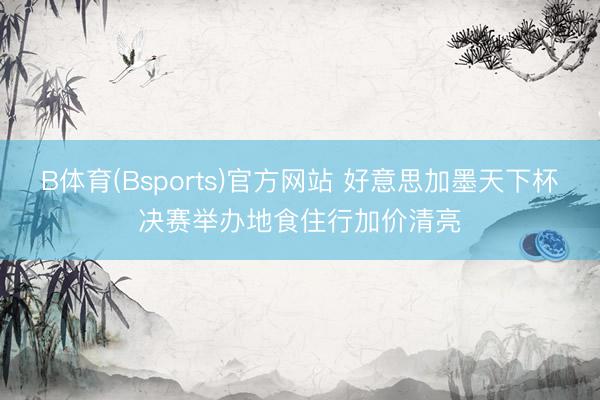 B体育(Bsports)官方网站 好意思加墨天下杯决赛举办地食住行加价清亮