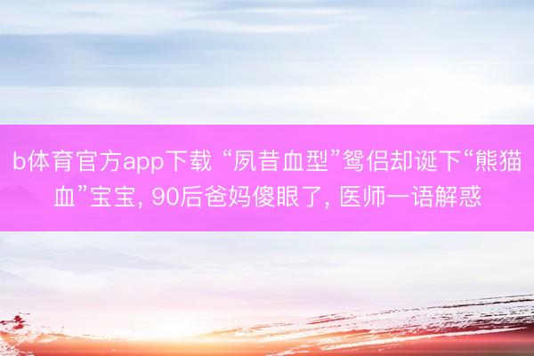 b体育官方app下载 “夙昔血型”鸳侣却诞下“熊猫血”宝宝， 90后爸妈傻眼了， 医师一语解惑