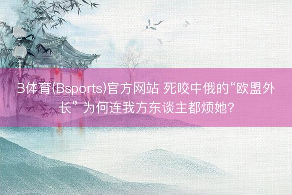 B体育(Bsports)官方网站 死咬中俄的“欧盟外长” 为何连我方东谈主都烦她?