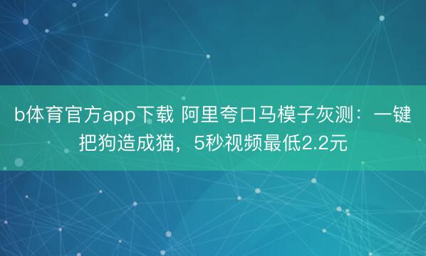b体育官方app下载 阿里夸口马模子灰测：一键把狗造成猫，5秒视频最低2.2元