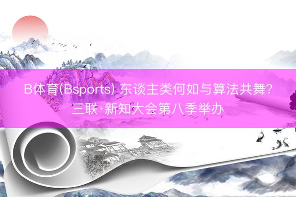 B体育(Bsports) 东谈主类何如与算法共舞？三联·新知大会第八季举办