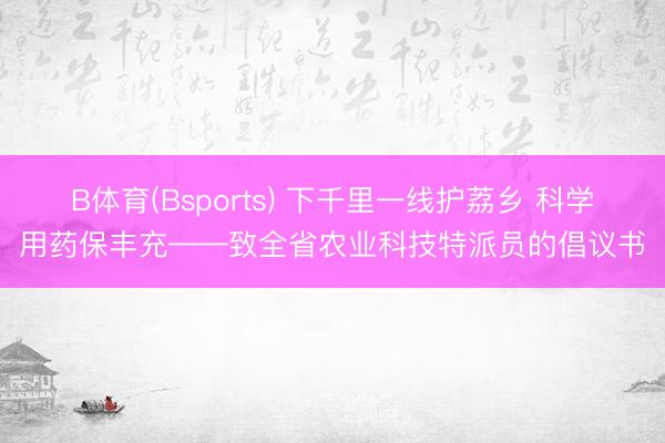 B体育(Bsports) 下千里一线护荔乡 科学用药保丰充——致全省农业科技特派员的倡议书