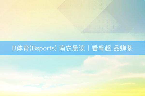 B体育(Bsports) 南农晨读丨看粤超 品蝉茶