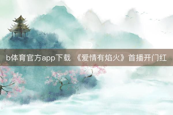 b体育官方app下载 《爱情有焰火》首播开门红