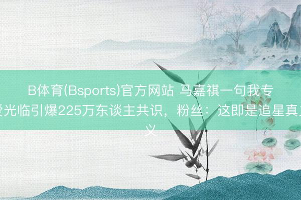 B体育(Bsports)官方网站 马嘉祺一句我专爱光临引爆225万东谈主共识，粉丝：这即是追星真义