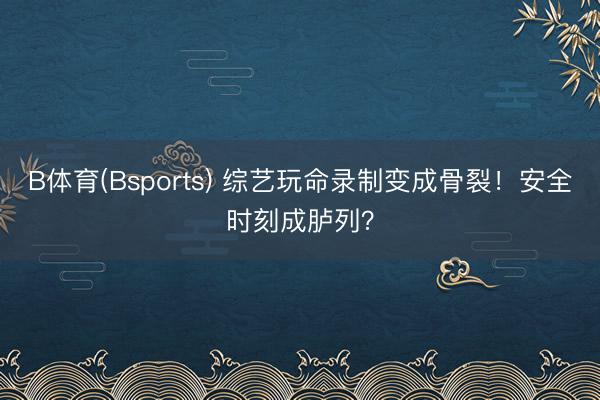 B体育(Bsports) 综艺玩命录制变成骨裂！安全时刻成胪列？