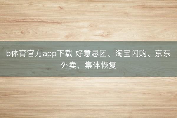 b体育官方app下载 好意思团、淘宝闪购、京东外卖，集体恢复