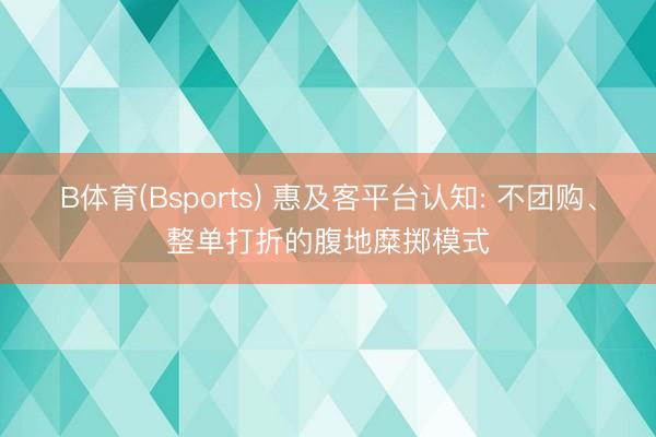 B体育(Bsports) 惠及客平台认知: 不团购、整单打折的腹地糜掷模式
