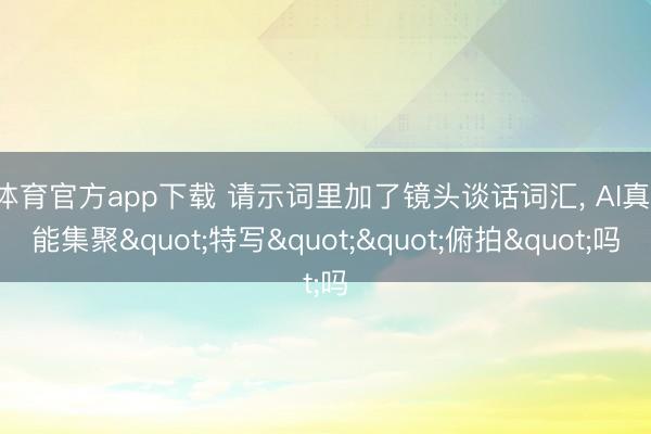 b体育官方app下载 请示词里加了镜头谈话词汇， AI真实能集聚"特写""俯拍"吗