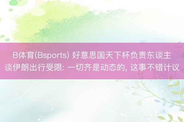 B体育(Bsports) 好意思国天下杯负责东谈主谈伊朗出行受限: 一切齐是动态的, 这事不错计议